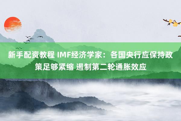 新手配资教程 IMF经济学家：各国央行应保持政策足够紧缩 遏制第二轮通胀效应