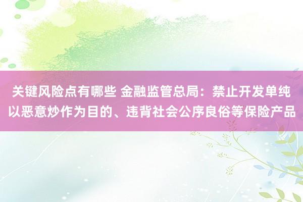 关键风险点有哪些 金融监管总局：禁止开发单纯以恶意炒作为目的、违背社会公序良俗等保险产品