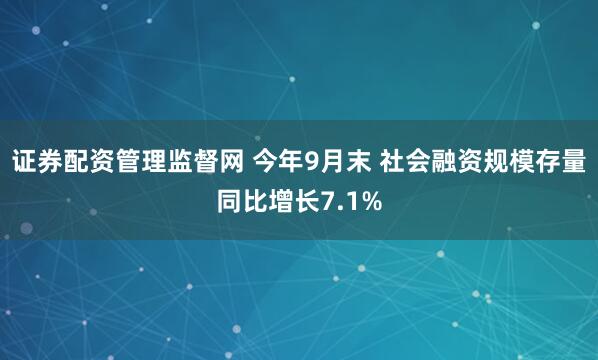 证券配资管理监督网 今年9月末 社会融资规模存量同比增长7.1%