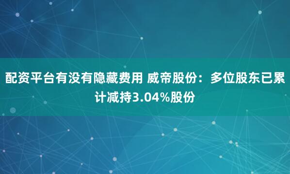 配资平台有没有隐藏费用 威帝股份：多位股东已累计减持3.04%股份