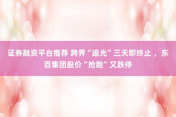 证券融资平台推荐 跨界“追光”三天即终止 ，东百集团股价“抢跑”又跌停