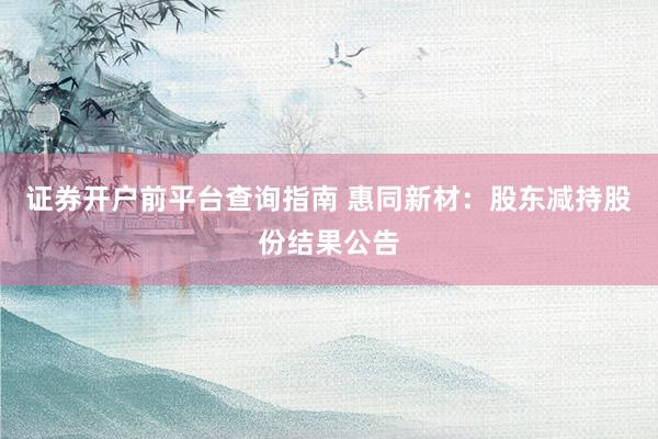 证券开户前平台查询指南 惠同新材：股东减持股份结果公告