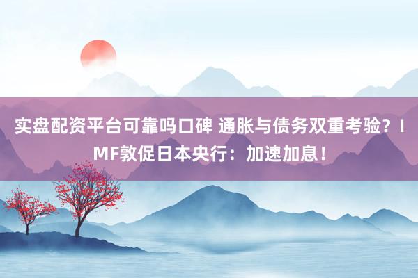 实盘配资平台可靠吗口碑 通胀与债务双重考验？IMF敦促日本央行：加速加息！