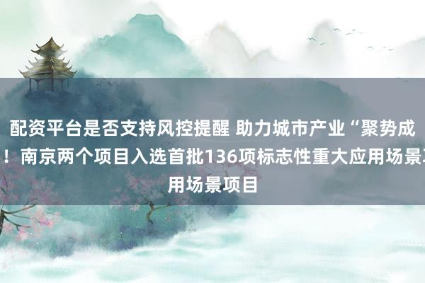 配资平台是否支持风控提醒 助力城市产业“聚势成峰”！南京两个项目入选首批136项标志性重大应用场景项目