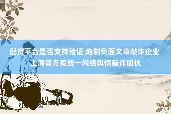 配资平台是否支持验证 炮制负面文章敲诈企业 上海警方捣毁一网络舆情敲诈团伙