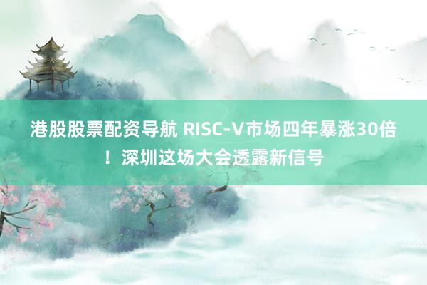 港股股票配资导航 RISC-V市场四年暴涨30倍！深圳这场大会透露新信号