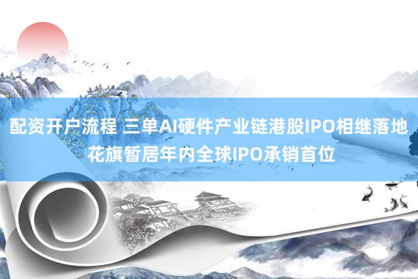 配资开户流程 三单AI硬件产业链港股IPO相继落地 花旗暂居年内全球IPO承销首位