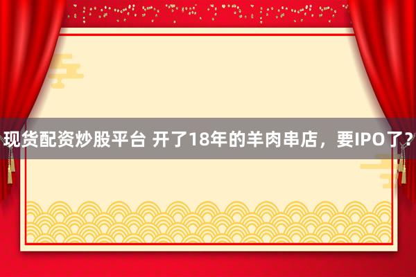 现货配资炒股平台 开了18年的羊肉串店,要IPO了?