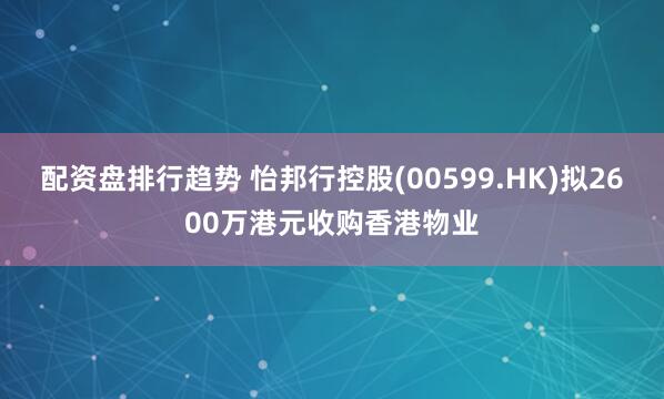 配资盘排行趋势 怡邦行控股(00599.HK)拟2600万港元收购香港物业