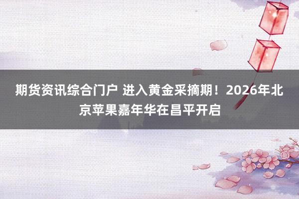 期货资讯综合门户 进入黄金采摘期！2026年北京苹果嘉年华在昌平开启