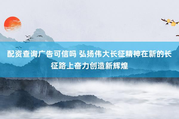 配资查询广告可信吗 弘扬伟大长征精神在新的长征路上奋力创造新辉煌