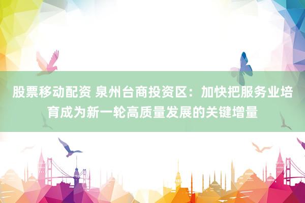 股票移动配资 泉州台商投资区：加快把服务业培育成为新一轮高质量发展的关键增量