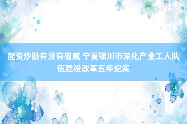 配资炒股有没有猫腻 宁夏银川市深化产业工人队伍建设改革五年纪实
