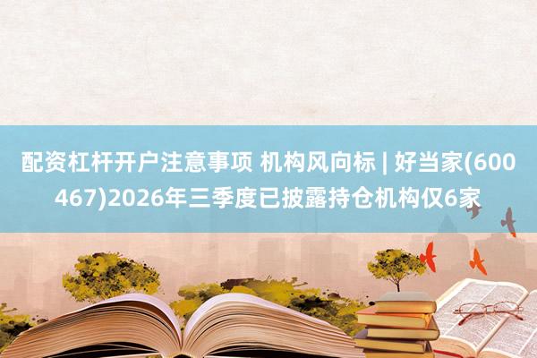 配资杠杆开户注意事项 机构风向标 | 好当家(600467)2026年三季度已披露持仓机构仅6家