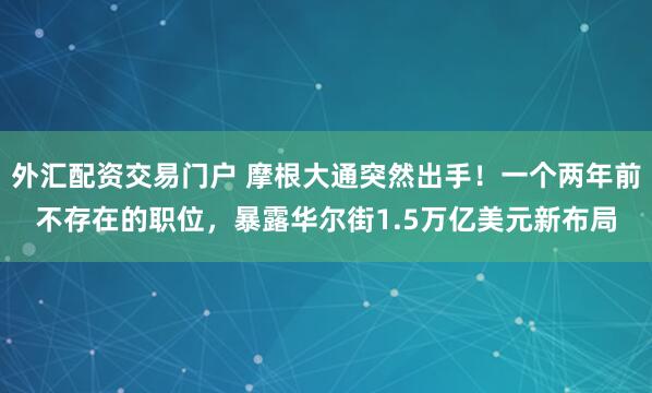 外汇配资交易门户 摩根大通突然出手！一个两年前不存在的职位，暴露华尔街1.5万亿美元新布局