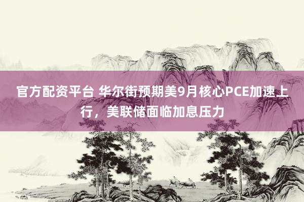 官方配资平台 华尔街预期美9月核心PCE加速上行,美联储面临加息压力