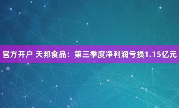 官方开户 天邦食品：第三季度净利润亏损1.15亿元