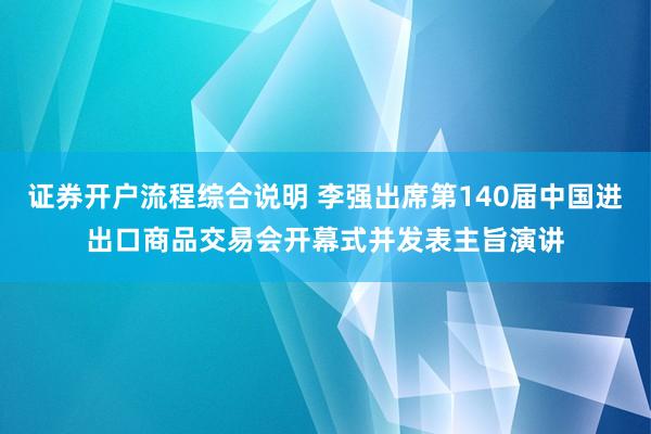证券开户流程综合说明 李强出席第140届中国进出口商品交易会开幕式并发表主旨演讲