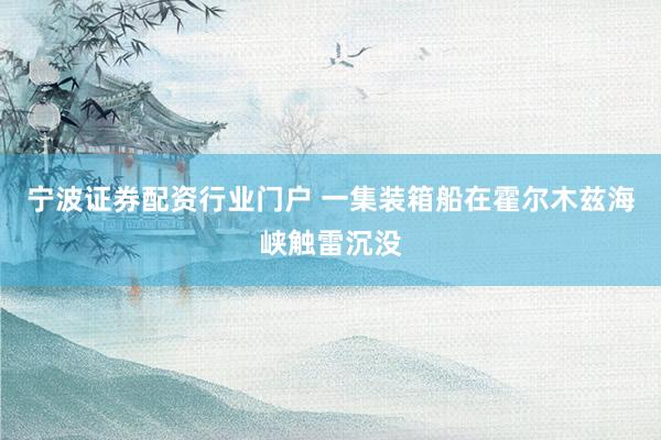 宁波证券配资行业门户 一集装箱船在霍尔木兹海峡触雷沉没