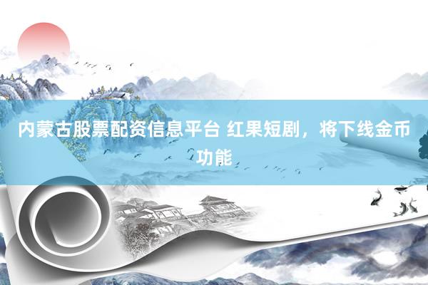 内蒙古股票配资信息平台 红果短剧，将下线金币功能