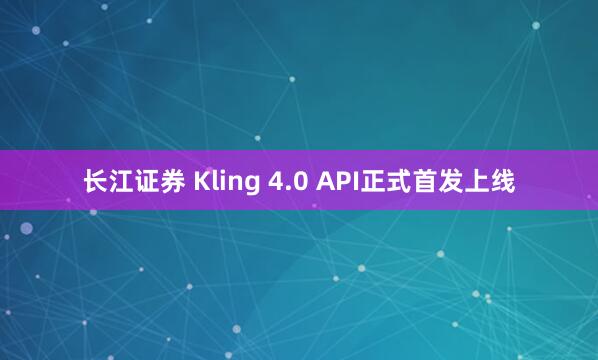 长江证券 Kling 4.0 API正式首发上线