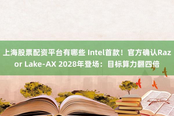 上海股票配资平台有哪些 Intel首款!官方确认Razor Lake-AX 2028年登场:目标算力翻四倍