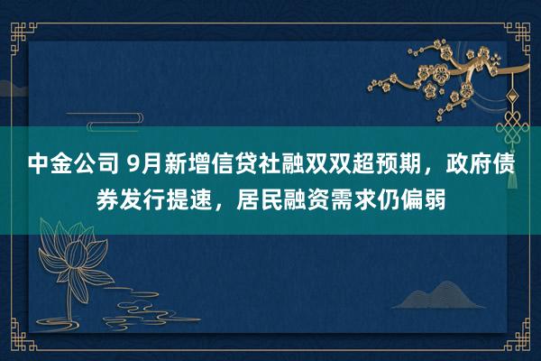 中金公司 9月新增信贷社融双双超预期,政府债券发行提速,居民融资需求仍偏弱