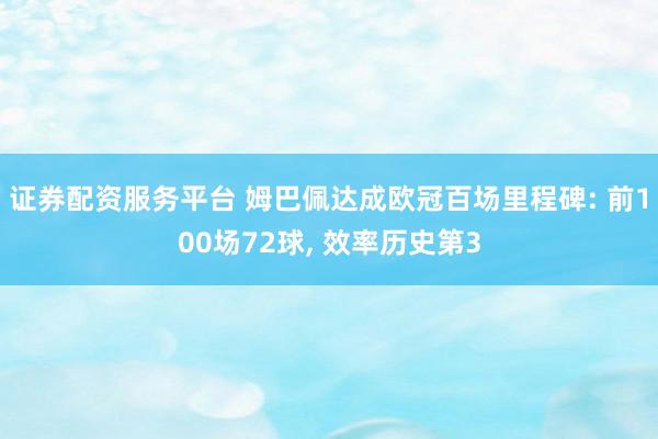 证券配资服务平台 姆巴佩达成欧冠百场里程碑: 前100场72球, 效率历史第3