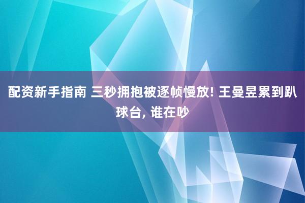 配资新手指南 三秒拥抱被逐帧慢放! 王曼昱累到趴球台, 谁在吵