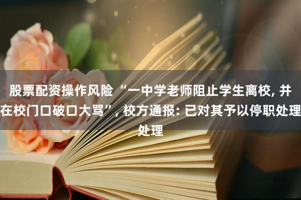 股票配资操作风险 “一中学老师阻止学生离校, 并在校门口破口大骂”, 校方通报: 已对其予以停职处理