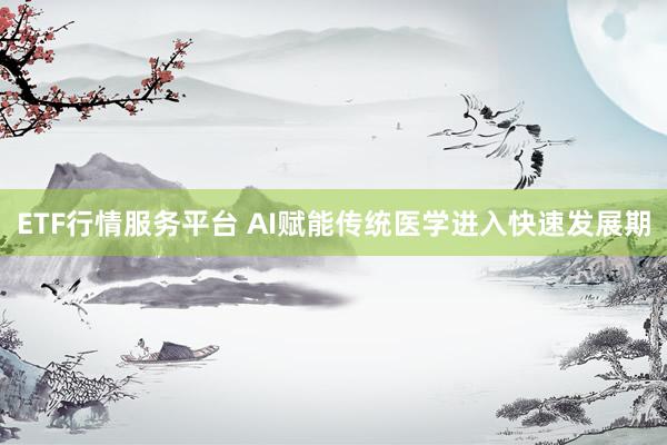ETF行情服务平台 AI赋能传统医学进入快速发展期