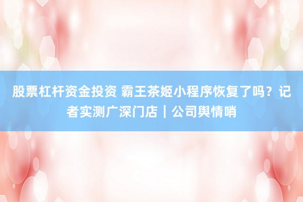 股票杠杆资金投资 霸王茶姬小程序恢复了吗?记者实测广深门店|公司舆情哨