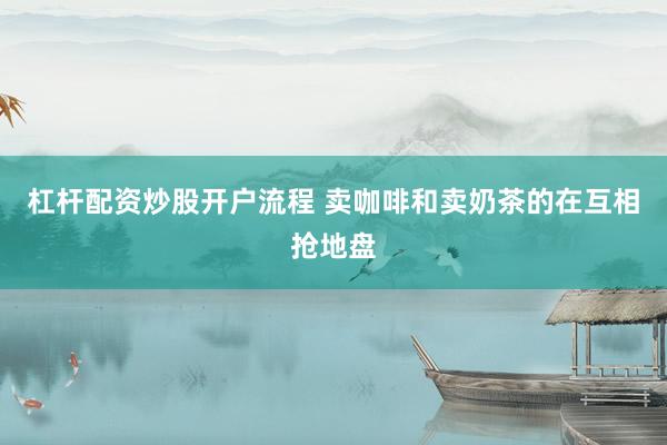 杠杆配资炒股开户流程 卖咖啡和卖奶茶的在互相抢地盘