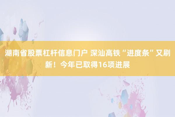 湖南省股票杠杆信息门户 深汕高铁“进度条”又刷新！今年已取得16项进展
