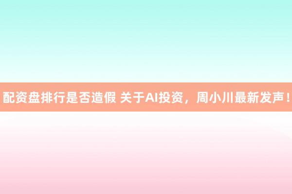 配资盘排行是否造假 关于AI投资,周小川最新发声!