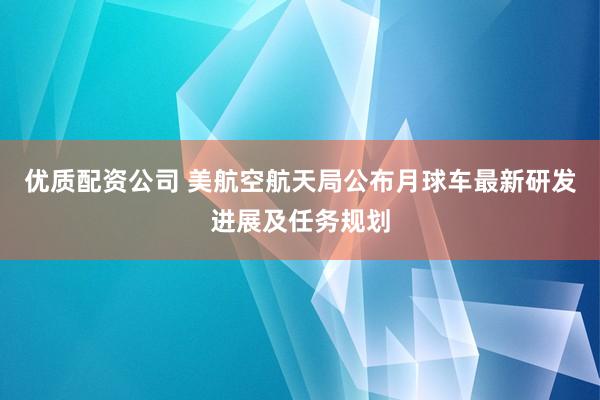 优质配资公司 美航空航天局公布月球车最新研发进展及任务规划