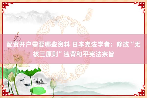 配资开户需要哪些资料 日本宪法学者：修改“无核三原则”违背和平宪法宗旨