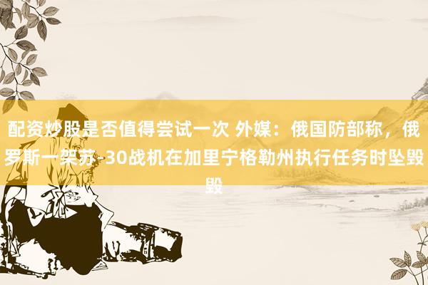 配资炒股是否值得尝试一次 外媒：俄国防部称，俄罗斯一架苏-30战机在加里宁格勒州执行任务时坠毁